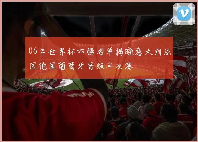 06年世界杯四强名单揭晓意大利法国德国葡萄牙晋级半决赛