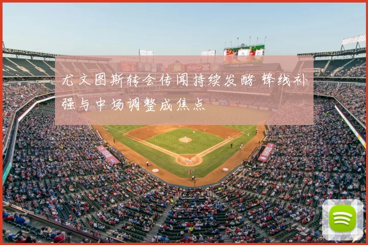 尤文图斯转会传闻持续发酵 锋线补强与中场调整成焦点